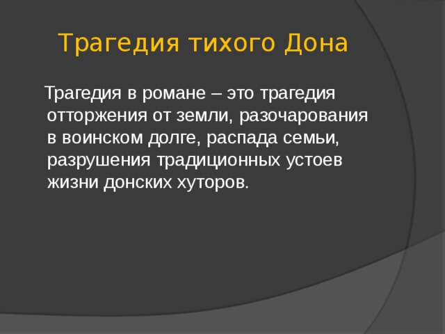 Трагедия тихого Дона  Трагедия в романе – это трагедия отторжения от земли, разочарования в воинском долге, распада семьи, разрушения традиционных устоев жизни донских хуторов. 