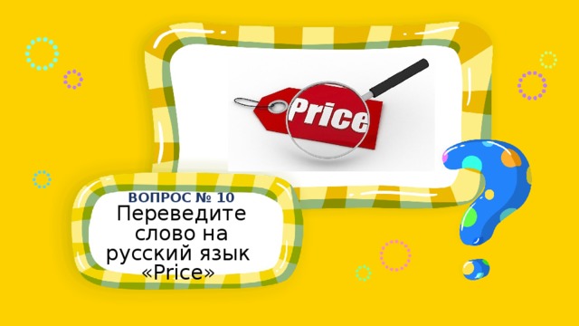 ВОПРОС № 10 Переведите слово на русский язык « Price »  