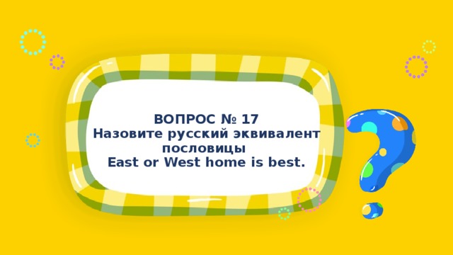 ВОПРОС № 17 Назовите русский эквивалент пословицы East or West home is best.  