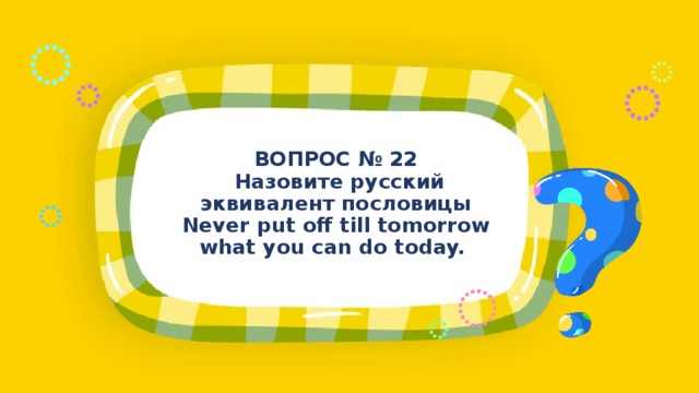 ВОПРОС № 22  Назовите русский эквивалент пословицы Never put off till tomorrow what you can do today.   