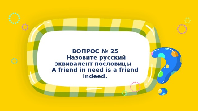 ВОПРОС № 25  Назовите русский эквивалент пословицы A friend in need is a friend indeed. 