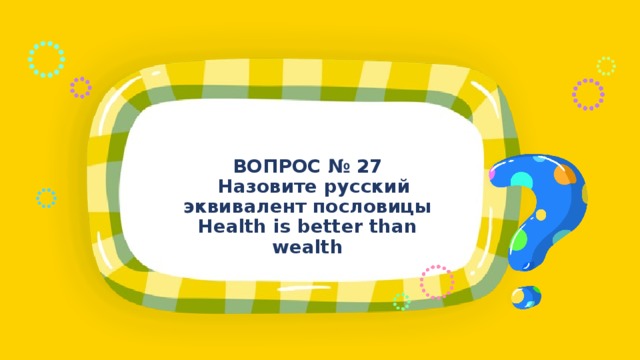 ВОПРОС № 27  Назовите русский эквивалент пословицы Health is better than wealth 
