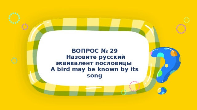 ВОПРОС № 29  Назовите русский эквивалент пословицы A bird may be known by its song 