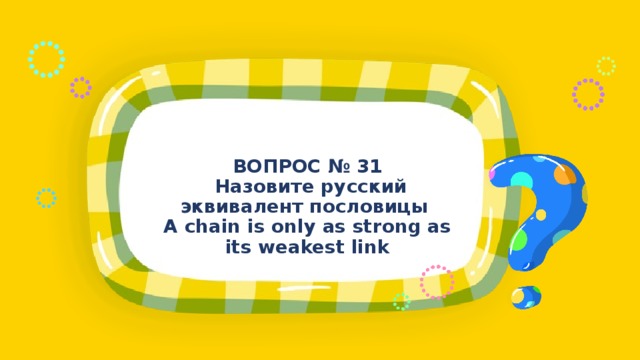 ВОПРОС № 31  Назовите русский эквивалент пословицы A chain is only as strong as its weakest link 