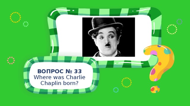 ВОПРОС № 33 Where was Charlie Chaplin born? 