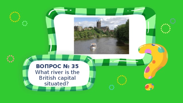 ВОПРОС № 35 What river is the British capital situated? 