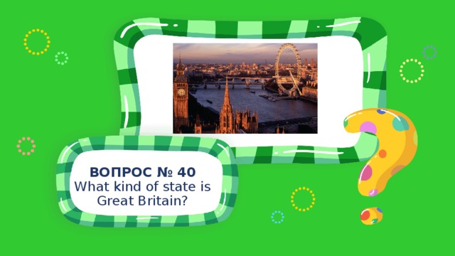 ВОПРОС № 40 What kind of state is Great Britain? 