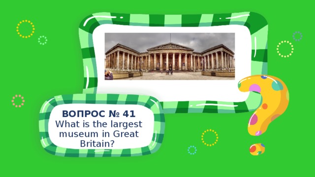 ВОПРОС № 41 What is the largest museum in Great Britain? 