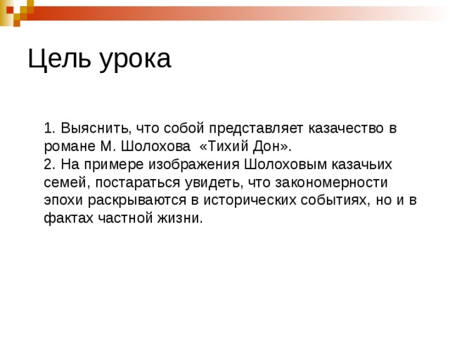 Цель урока  1. Выяснить, что собой представляет казачество в романе М. Шолохова  «Тихий Дон».  2. На примере изображения Шолоховым казачьих семей, постараться увидеть, что закономерности эпохи раскрываются в исторических событиях, но и в фактах частной жизни. 