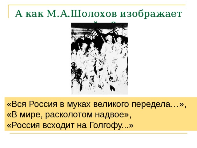 А как М.А.Шолохов изображает войну? «Вся Россия в муках великого передела…», «В мире, расколотом надвое», «Россия всходит на Голгофу...» 