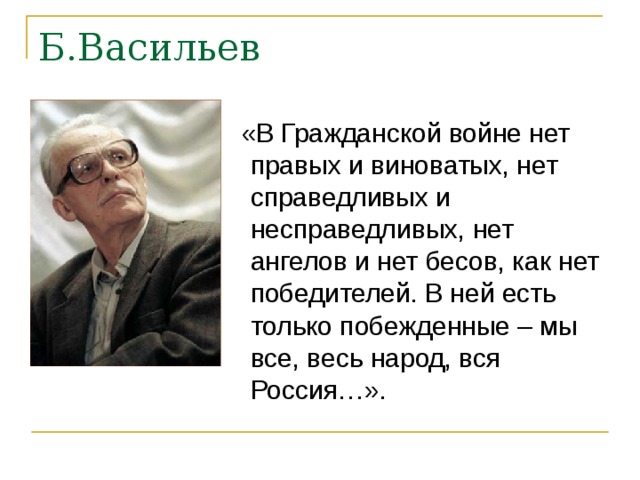 Б.Васильев  «В Гражданской войне нет правых и виноватых, нет справедливых и несправедливых, нет ангелов и нет бесов, как нет победителей. В ней есть только побежденные – мы все, весь народ, вся Россия…». 