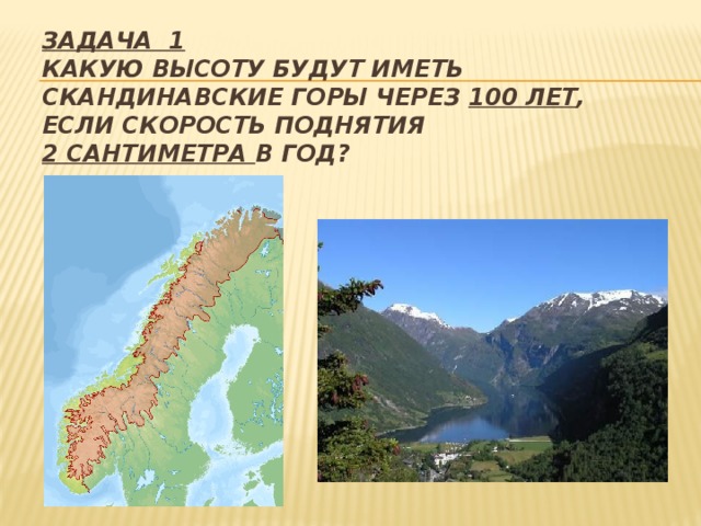 Задача 1  Какую высоту будут иметь Скандинавские горы через 100 лет , если скорость поднятия  2 сантиметра в год? 