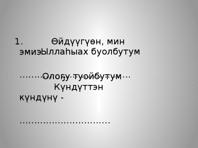  1. Өйдүүгүөн, мин эмиэ ……………………………… ..  Күндүттэн күндүнү - ………………………… . Ыллаһыах буолбутум Олоҕу туойбутум 