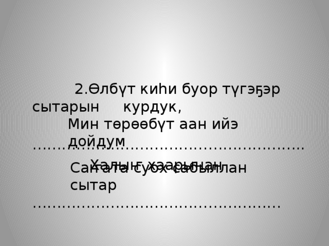    2.Өлбүт киһи буор түгэҕэр сытарын курдук, ……………………………………………… ..  Халыҥ хаарынан …………………………………………… Мин төрөөбүт аан ийэ дойдум Саҥата суох сабыллан сытар 