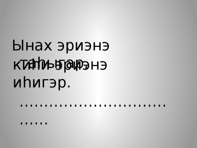 Ынах эриэнэ таһыгар, ……………………………… киһи эриэнэ иһигэр. 