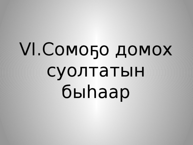 VI.Сомоҕо домох суолтатын быһаар    