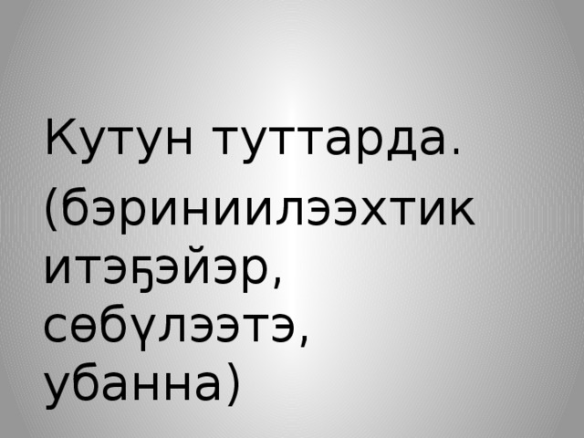  Кутун туттарда. (бэриниилээхтик итэҕэйэр, сөбүлээтэ, убанна) 