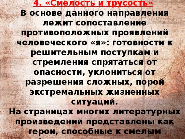          4. «Смелость и трусость»    В основе данного направления лежит сопоставление противоположных проявлений человеческого «я»: готовности к решительным поступкам и стремления спрятаться от опасности, уклониться от разрешения сложных, порой экстремальных жизненных ситуаций.  На страницах многих литературных произведений представлены как герои, способные к смелым действиям, так и персонажи, демонстрирующие слабость духа и отсутствие воли. 