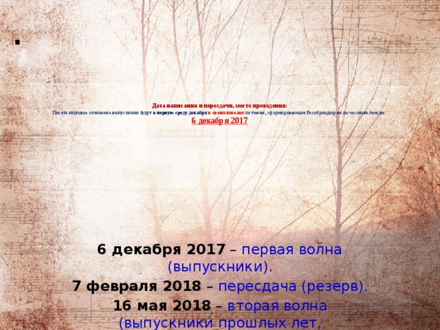   .      Дата написания и пересдачи, место проведения:  Писать итоговое сочинение выпускники будут  в первую среду декабря в своих школах  по темам, сформированным Рособрнадзором по часовым поясам.  6 декабря 2017        6 декабря 2017  – первая волна (выпускники). 7 февраля 2018  – пересдача (резерв). 16 мая 2018  – вторая волна (выпускники прошлых лет, абитуриенты). 