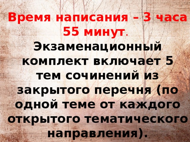          Время написания – 3 часа 55 минут .    Экзаменационный комплект включает 5 тем сочинений из закрытого перечня (по одной теме от каждого открытого тематического направления).   