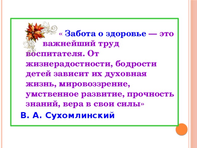   « Забота о здоровье — это важнейший труд воспитателя. От жизнерадостности, бодрости детей зависит их духовная жизнь, мировоззрение, умственное развитие, прочность знаний, вера в свои силы» В. А. Сухомлинский 