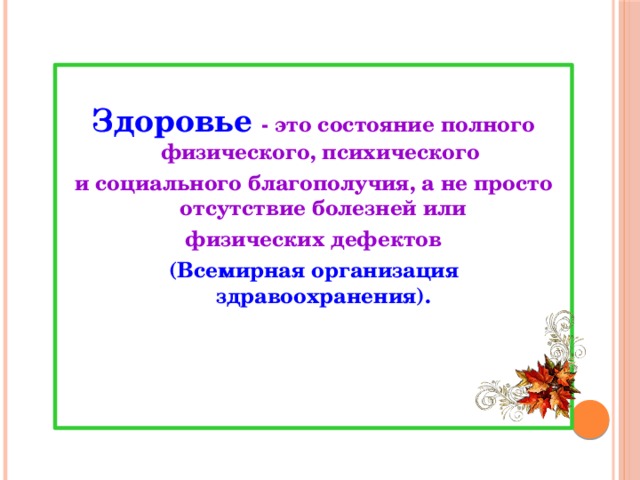 Здоровье - это состояние полного физического, психического и социального благополучия, а не просто отсутствие болезней или  физических дефектов (Всемирная организация здравоохранения). 