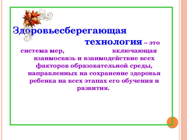   Здоровьесберегающая технология – это система мер, включающая взаимосвязь и взаимодействие всех факторов образовательной среды, направленных на сохранение здоровья ребенка на всех этапах его обучения и развития. 