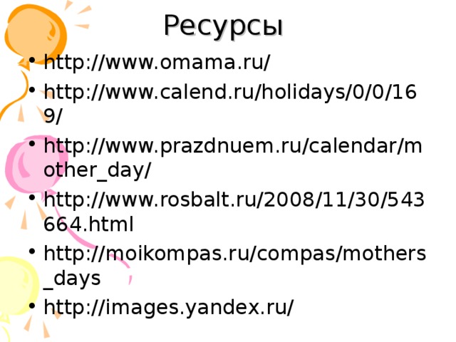 Ресурсы http://www.omama.ru/ http://www.calend.ru/holidays/0/0/169/ http://www.prazdnuem.ru/calendar/mother_day/ http://www.rosbalt.ru/2008/11/30/543664.html http://moikompas.ru/compas/mothers_days http://images.yandex.ru/   