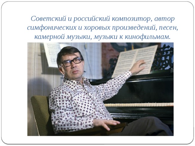 Советский и российский композитор, автор симфонических и хоровых произведений, песен, камерной музыки, музыки к кинофильмам.   