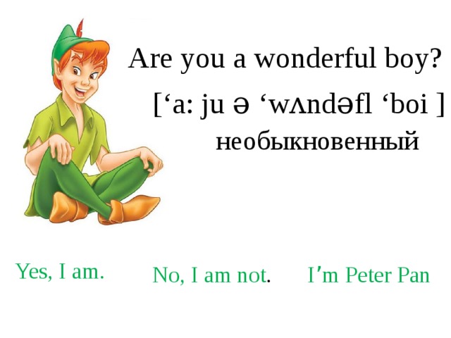 Are you a wonderful boy? [‘a: ju ə ‘wʌndəfl ‘boi ]  необыкновенный Yes, I am. No, I am not . I ’ m Peter Pan 