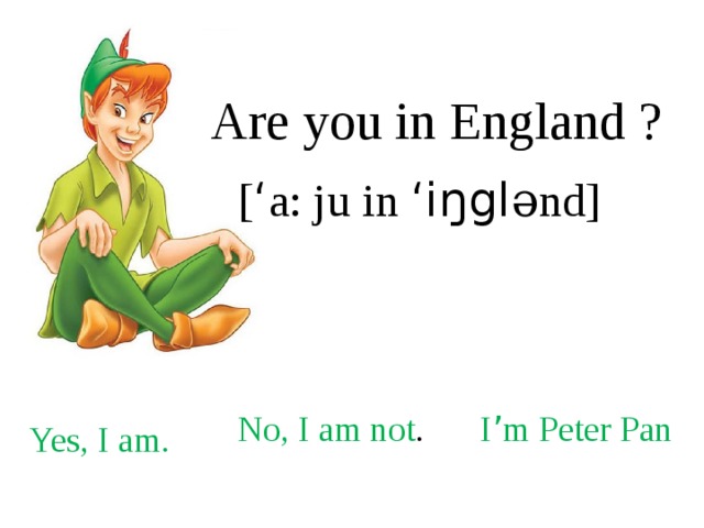 Are you in England ? [ ‘ a: ju in ‘iŋgl ənd ] No, I am not . I ’ m Peter Pan Yes, I am. 