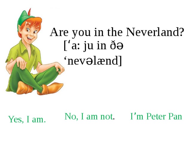 Are you in the Neverland? [ ‘ a: ju in ð ə ‘nevəlænd ] No, I am not . I ’ m Peter Pan Yes, I am. 