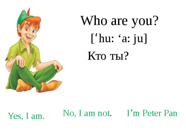 Who are you? [ ‘ hu: ‘a: ju] Кто ты? No, I am not . I ’ m Peter Pan Yes, I am. 