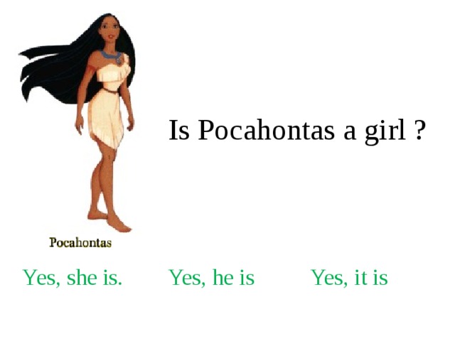 Is Pocahontas a girl ? Yes, she is. Yes, he is Yes, it is 