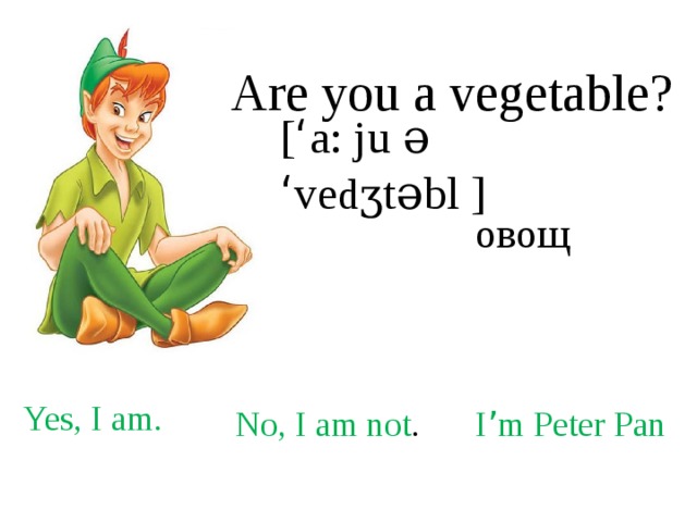 Are you a vegetable? [ ‘ a: ju ə ‘ ve dʒ təbl ]  овощ Yes, I am. No, I am not . I ’ m Peter Pan 