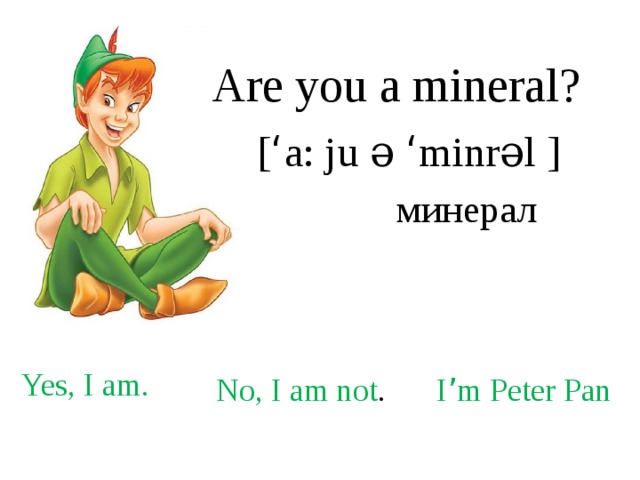 Are you a mineral? [ ‘ a: ju ə ‘ minrəl ]  минерал Yes, I am. No, I am not . I ’ m Peter Pan 