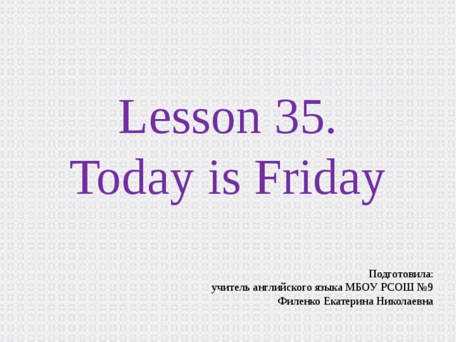 Lesson 35.  Today is Friday Подготовила:  учитель английского языка МБОУ РСОШ №9  Филенко Екатерина Николаевна 