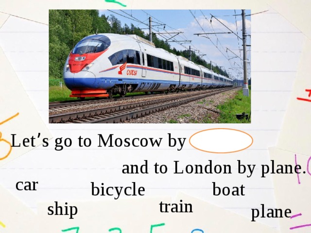 Let ’ s go to Moscow by and to London by plane. car  bicycle boat train ship plane 