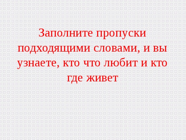 Заполните пропуски подходящими словами, и вы узнаете, кто что любит и кто где живет 