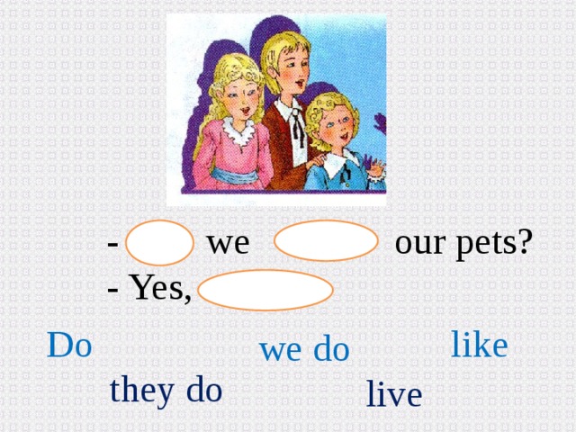 - we our pets? - Yes, Do like we do they do live 