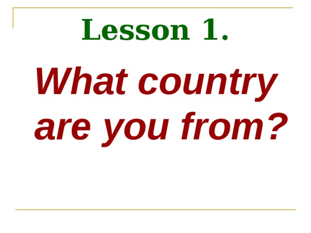 Lesson 1. What country are you from? 