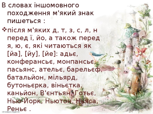 В словах іншомовного походження м'який знак пишеться : після м'яких д, т, з, с, л, н перед ї, йо, а також перед я, ю, є, які читаються як [йа], [йу], [йе]: адьє, конферансьє, монпансьє, пасьянс, ательє, барельєф, батальйон, мільярд, бутоньєрка, віньєтка, каньйон, В'єнтьян, Готьє, Нью-Йорк, Ньютон, Ньяса, Реньє . 