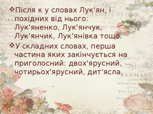 Після к у словах Лук'ян, і похідних від нього: Лук'яненко, Лук'янчук, Лук'янчик, Лук'янівка тощо. У складних словах, перша частина яких закінчується на приголосний: двох'ярусний, чотирьох'ярусний, дит'ясла. 
