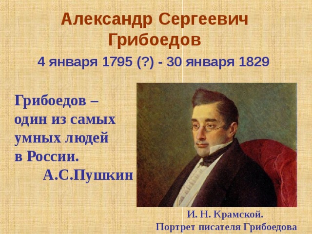 Александр Сергеевич Грибоедов   4 января 1795 (?) - 30 января 1829   Грибоедов – один из самых умных людей в России.  А.С.Пушкин Грибоедов вызвал к себе величайший интерес современников и последующих поколений. Его нравственный и психологический облик, его жизнь и сочинения – предмет пристального изучения и в наше время. И. Н. Крамской. Портрет писателя Грибоедова   