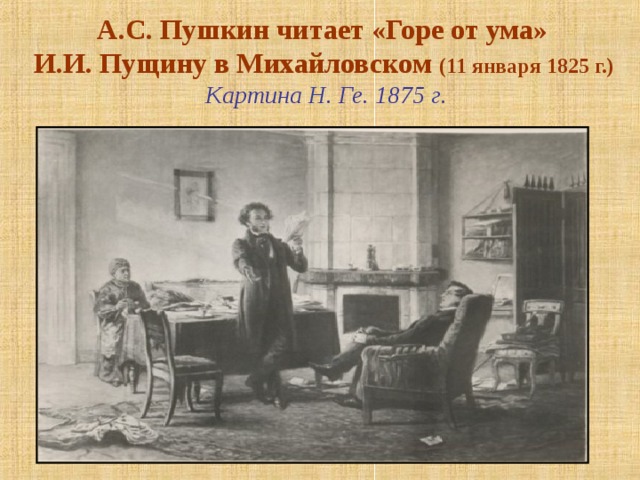 А.С. Пушкин читает «Горе от ума»  И.И. Пущину в Михайловском (11 января 1825 г.)   Картина Н. Ге. 1875 г. «Горе от ума»— великая победа русской литературы. Свободный охват громадного круга явлений, широта художественных обобщений, богатство социально-психологического содержания, стремительность и законченность сюжетного развития, живость и образность стихотворного языка, тонкое постижение законов драматического жанра, лиризм — качества, обеспечившие комедии беспримерный успех.  