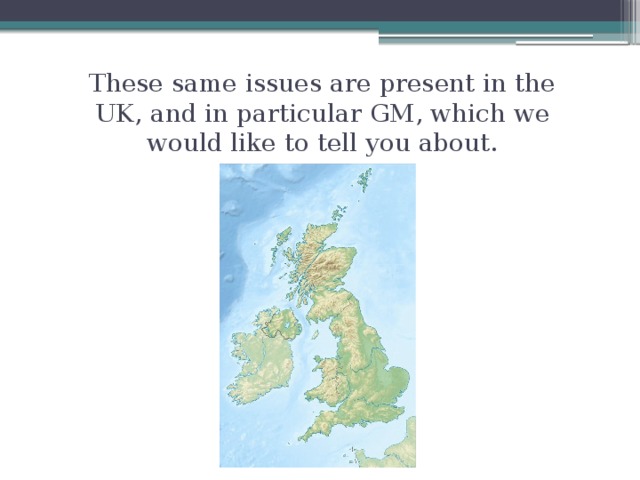 These same issues are present in the UK, and in particular GM, which we would like to tell you about. 