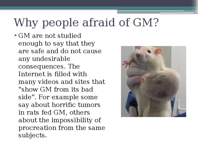 Why people afraid of GM? GM are not studied enough to say that they are safe and do not cause any undesirable consequences. The Internet is filled with many videos and sites that 