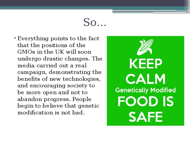 So… Everything points to the fact that the positions of the GMOs in the UK will soon undergo drastic changes. The media carried out a real campaign, demonstrating the benefits of new technologies, and encouraging society to be more open and not to abandon progress. People begin to believe that genetic modification is not bad. 