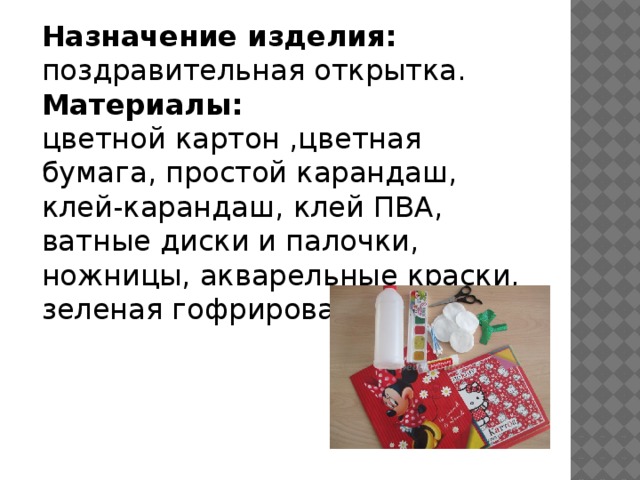 Назначение изделия:  поздравительная открытка.  Материалы:  цветной картон ,цветная бумага, простой карандаш, клей-карандаш, клей ПВА, ватные диски и палочки, ножницы, акварельные краски, зеленая гофрированная бумага. 
