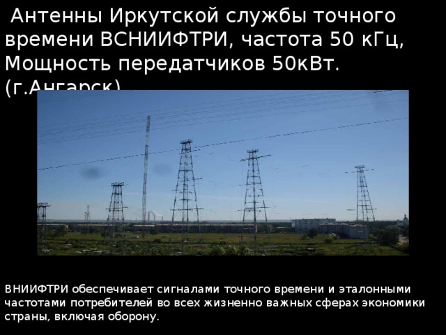  Антенны Иркутской службы точного времени ВСНИИФТРИ, частота 50 кГц, Мощность передатчиков 50кВт. (г.Ангарск) ВНИИФТРИ обеспечивает сигналами точного времени и эталонными частотами потребителей во всех жизненно важных сферах экономики страны, включая оборону.  